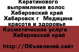 Кератинового выпрямления волос - Хабаровский край, Хабаровск г. Медицина, красота и здоровье » Косметические услуги   . Хабаровский край